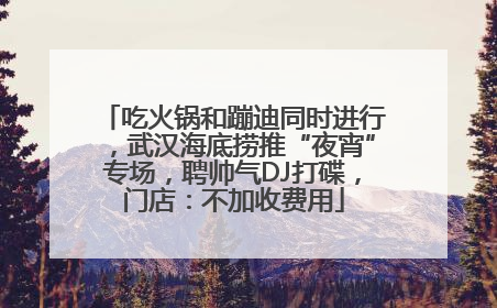 吃火锅和蹦迪同时进行，武汉海底捞推“夜宵”专场，聘帅气DJ打碟，门店：不加收费用