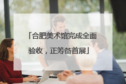 合肥美术馆完成全面验收，正筹备首展