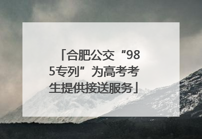 合肥公交“985专列”为高考考生提供接送服务
