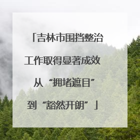 吉林市围挡整治工作取得显著成效 从“拥堵遮目”到“豁然开朗”