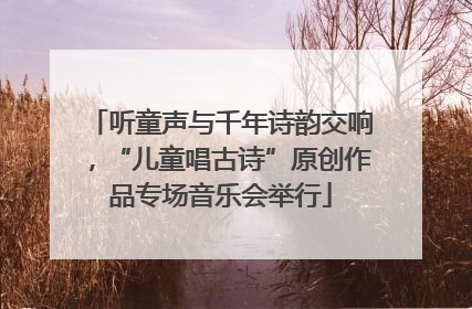 听童声与千年诗韵交响，“儿童唱古诗”原创作品专场音乐会举行