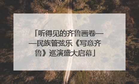 听得见的齐鲁画卷——民族管弦乐《写意齐鲁》巡演盛大启幕