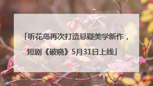 听花岛再次打造悬疑美学新作，短剧《破晓》5月31日上线