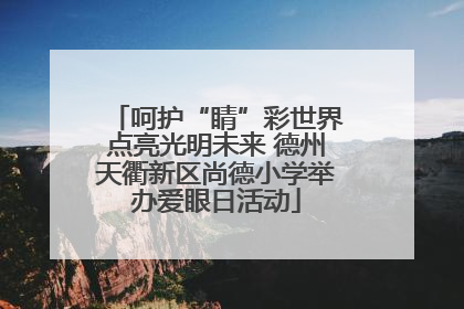 呵护“睛”彩世界点亮光明未来 德州天衢新区尚德小学举办爱眼日活动