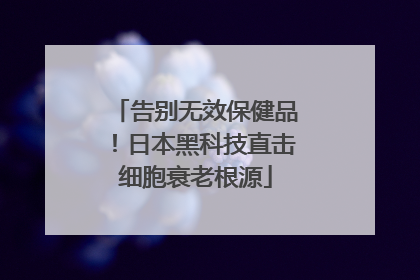 告别无效保健品！日本黑科技直击细胞衰老根源