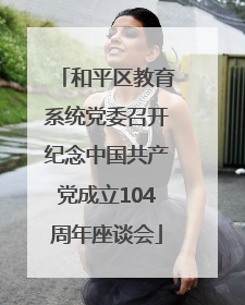 和平区教育系统党委召开纪念中国共产党成立104周年座谈会