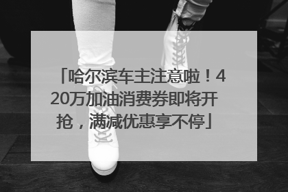 哈尔滨车主注意啦！420万加油消费券即将开抢，满减优惠享不停