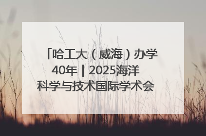 哈工大（威海）办学40年｜2025海洋科学与技术国际学术会议在威海召开