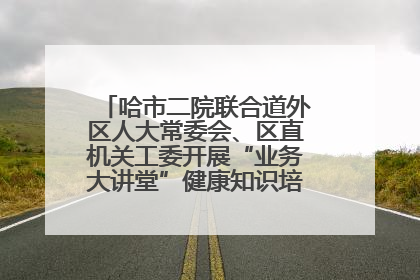 哈市二院联合道外区人大常委会、区直机关工委开展“业务大讲堂”健康知识培训暨大型义诊活动