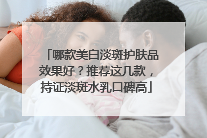 哪款美白淡斑护肤品效果好？推荐这几款，持证淡斑水乳口碑高