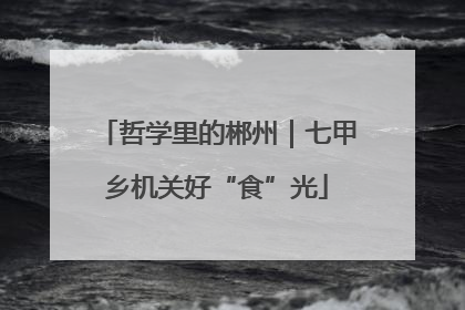 哲学里的郴州｜七甲乡机关好“食”光