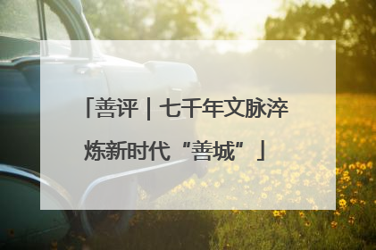 善评｜七千年文脉淬炼新时代“善城”