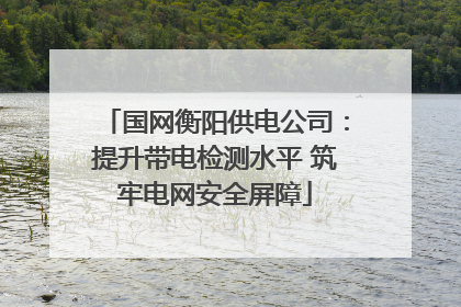 国网衡阳供电公司：提升带电检测水平 筑牢电网安全屏障