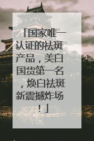 国家唯一认证的祛斑产品，美白国货第一名，焕白祛斑新震撼炸场！