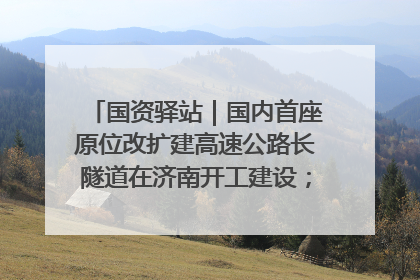 国资驿站｜国内首座原位改扩建高速公路长隧道在济南开工建设；国家能源集团一技术达国际领先水平