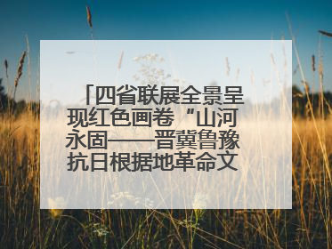 四省联展全景呈现红色画卷“山河永固——晋冀鲁豫抗日根据地革命文物展”开幕