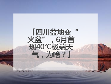 四川盆地变“火盆”，6月首现40℃极端天气，为啥？