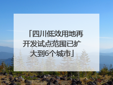 四川低效用地再开发试点范围已扩大到6个城市