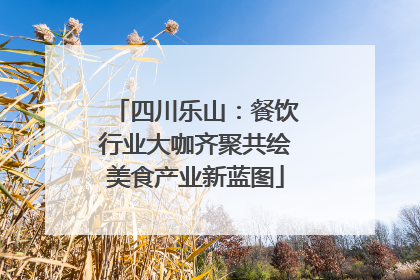 四川乐山：餐饮行业大咖齐聚共绘美食产业新蓝图