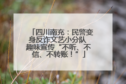 四川南充：民警变身反诈文艺小分队 趣味宣传“不听、不信、不转账！”
