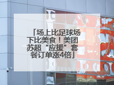 场上比足球场下比美食！美团苏超“应援”套餐订单涨4倍