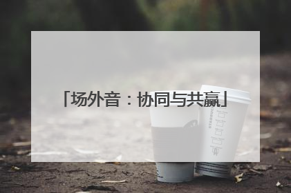 场外音：协同与共赢