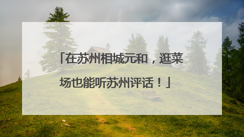 在苏州相城元和，逛菜场也能听苏州评话！