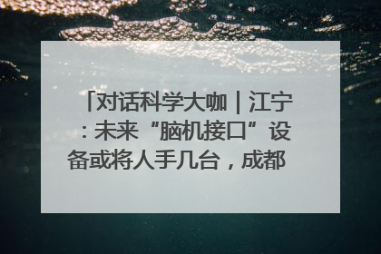 对话科学大咖｜江宁：未来“脑机接口”设备或将人手几台，成都有明确的技术优势