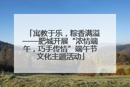 寓教于乐，粽香满溢——肥城开展“浓情端午，巧手传情”端午节文化主题活动