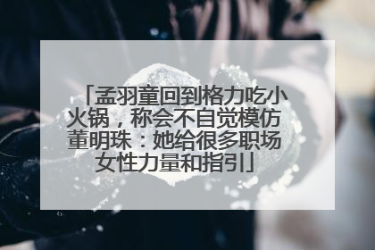 孟羽童回到格力吃小火锅，称会不自觉模仿董明珠：她给很多职场女性力量和指引