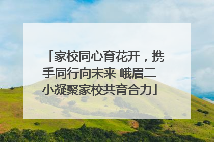家校同心育花开，携手同行向未来 峨眉二小凝聚家校共育合力