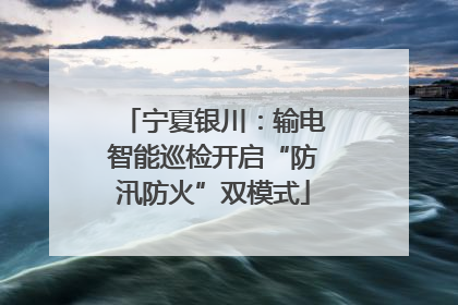 宁夏银川：输电智能巡检开启“防汛防火”双模式