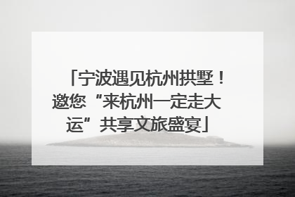 宁波遇见杭州拱墅！邀您“来杭州一定走大运”共享文旅盛宴
