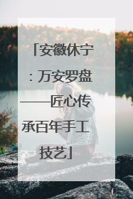 安徽休宁：万安罗盘——匠心传承百年手工技艺