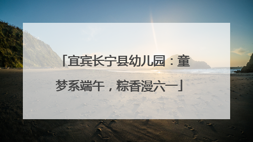宜宾长宁县幼儿园：童梦系端午，粽香漫六一