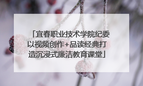宜春职业技术学院纪委以视频创作+品读经典打造沉浸式廉洁教育课堂