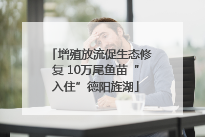 增殖放流促生态修复 10万尾鱼苗“入住”德阳旌湖