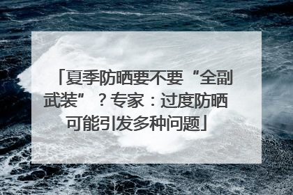 夏季防晒要不要“全副武装”？专家：过度防晒可能引发多种问题