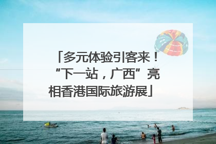 多元体验引客来！“下一站，广西”亮相香港国际旅游展