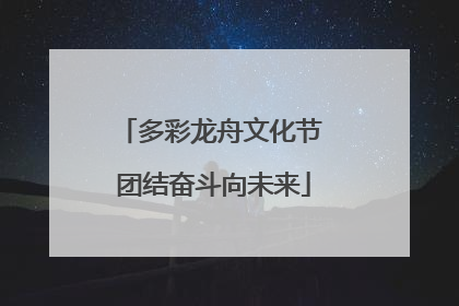 多彩龙舟文化节 团结奋斗向未来