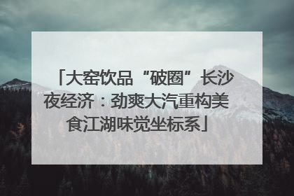 大窑饮品“破圈”长沙夜经济：劲爽大汽重构美食江湖味觉坐标系