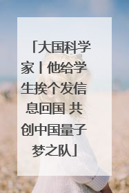 大国科学家丨他给学生挨个发信息回国 共创中国量子梦之队