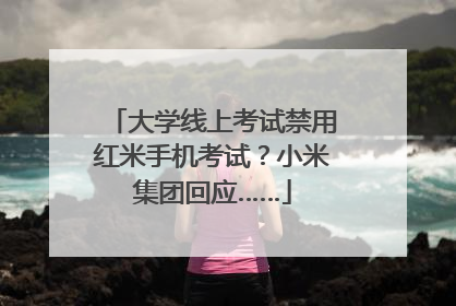 大学线上考试禁用红米手机考试？小米集团回应……