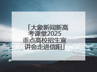 大象新闻新高考课堂2025重点高校招生宣讲会走进信阳