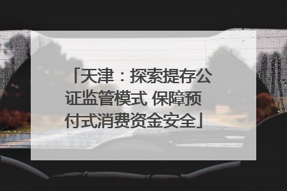 天津：探索提存公证监管模式 保障预付式消费资金安全