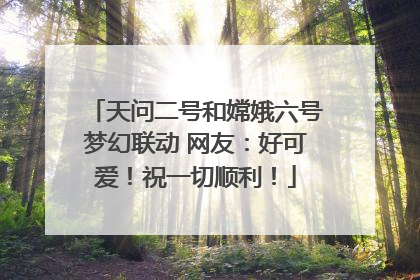 天问二号和嫦娥六号梦幻联动 网友：好可爱！祝一切顺利！