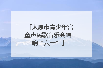 太原市青少年宫童声民歌音乐会唱响“六一”