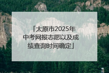 太原市2025年中考网报志愿以及成绩查询时间确定
