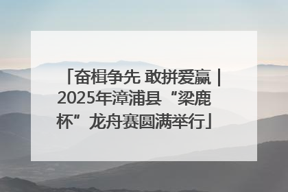 奋楫争先 敢拼爱赢｜2025年漳浦县“梁鹿杯”龙舟赛圆满举行