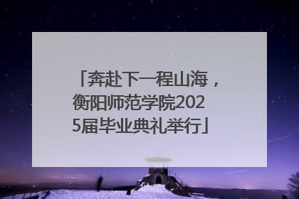 奔赴下一程山海，衡阳师范学院2025届毕业典礼举行